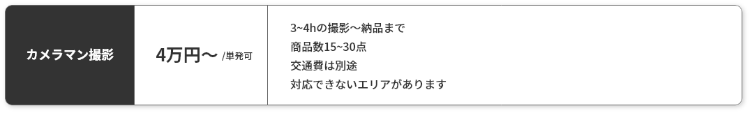 カメラマン撮影4万円～/単発可　3~4hの撮影〜納品まで　商品数15~30点　交通費は別途　対応できないエリアがあります