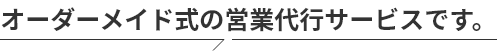 オーダーメイド式の営業代行サービスです。